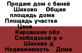 Продаю дом с баней (Шихово) › Общая площадь дома ­ 72 › Площадь участка ­ 802 › Цена ­ 1 250 000 - Кировская обл., Слободской р-н, Шихово д. Недвижимость » Дома, коттеджи, дачи продажа   